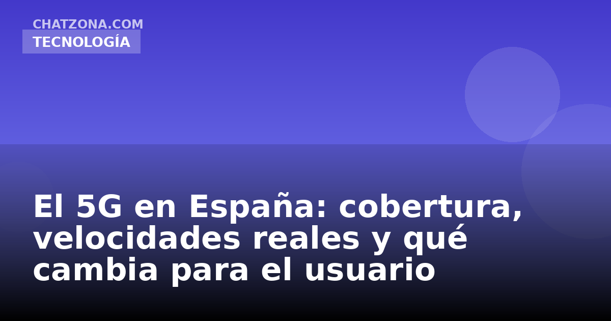 El 5G en España: cobertura, velocidades reales y qué cambia para el usuario