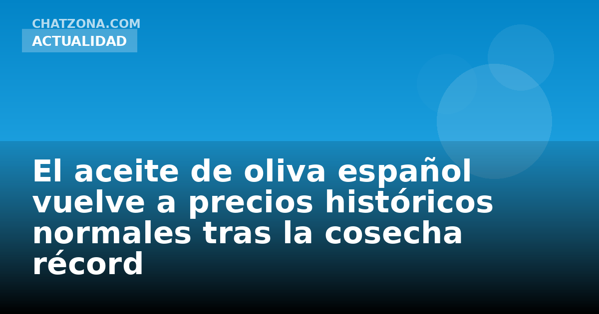 El aceite de oliva español vuelve a precios históricos normales tras la cosecha récord