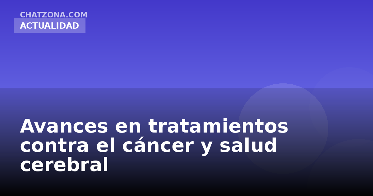 Avances en tratamientos contra el cáncer y salud cerebral