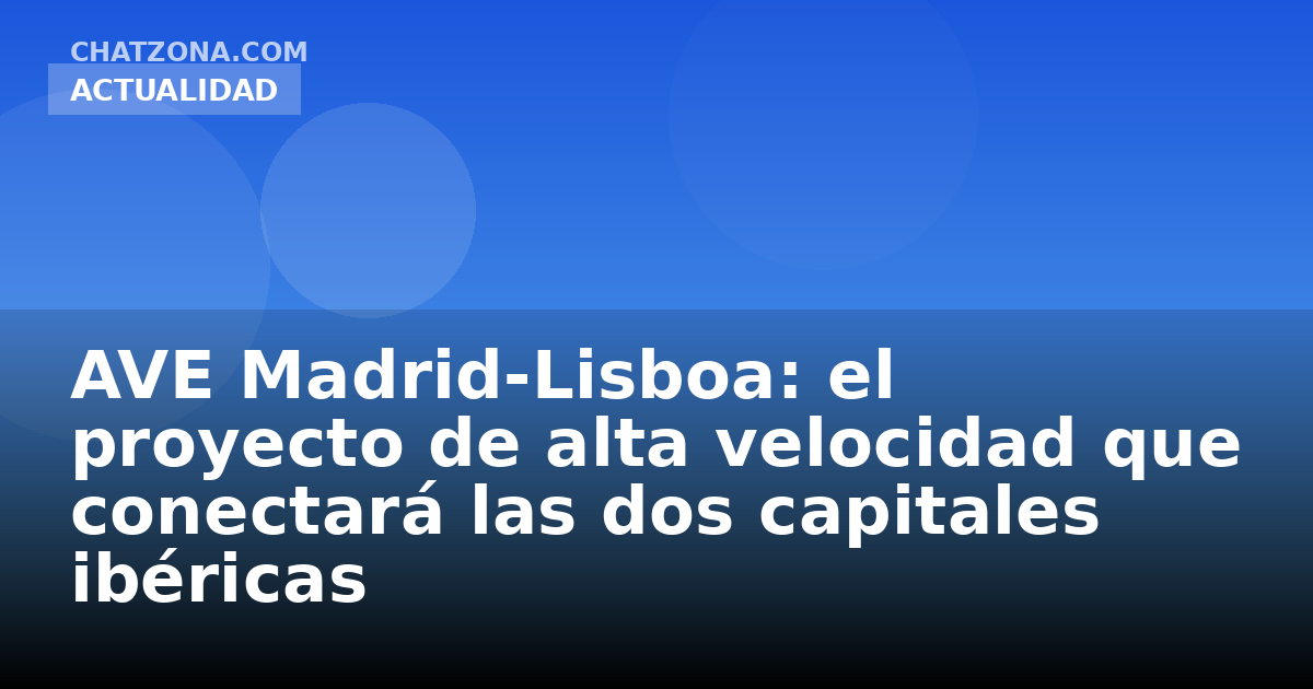 AVE Madrid-Lisboa: el proyecto de alta velocidad que conectará las dos capitales ibéricas