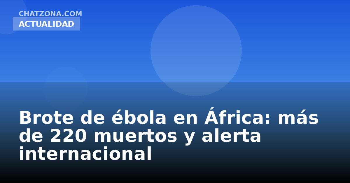 Brote de ébola en África: más de 220 muertos y alerta internacional