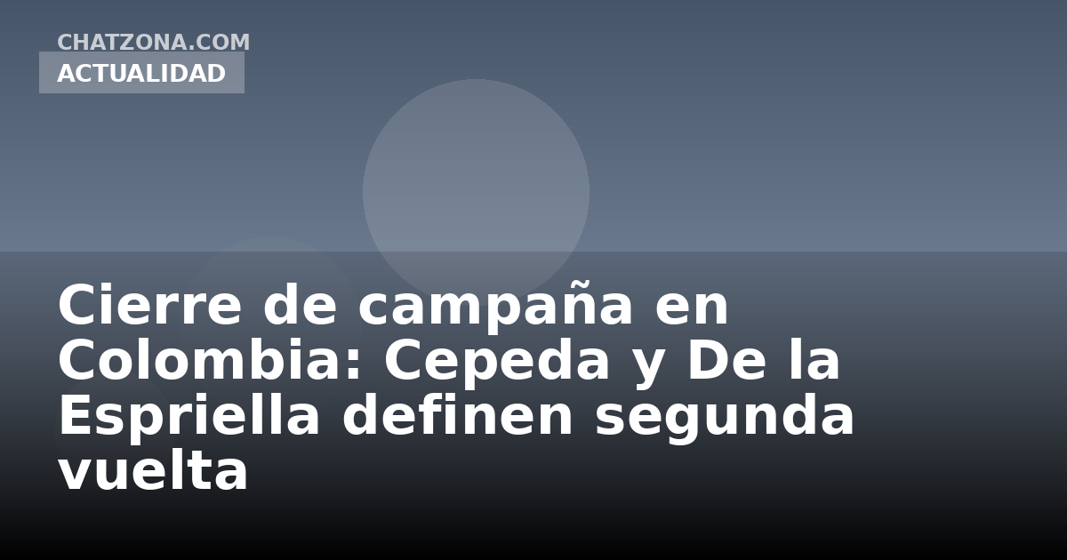 Cierre de campaña en Colombia: Cepeda y De la Espriella definen segunda vuelta