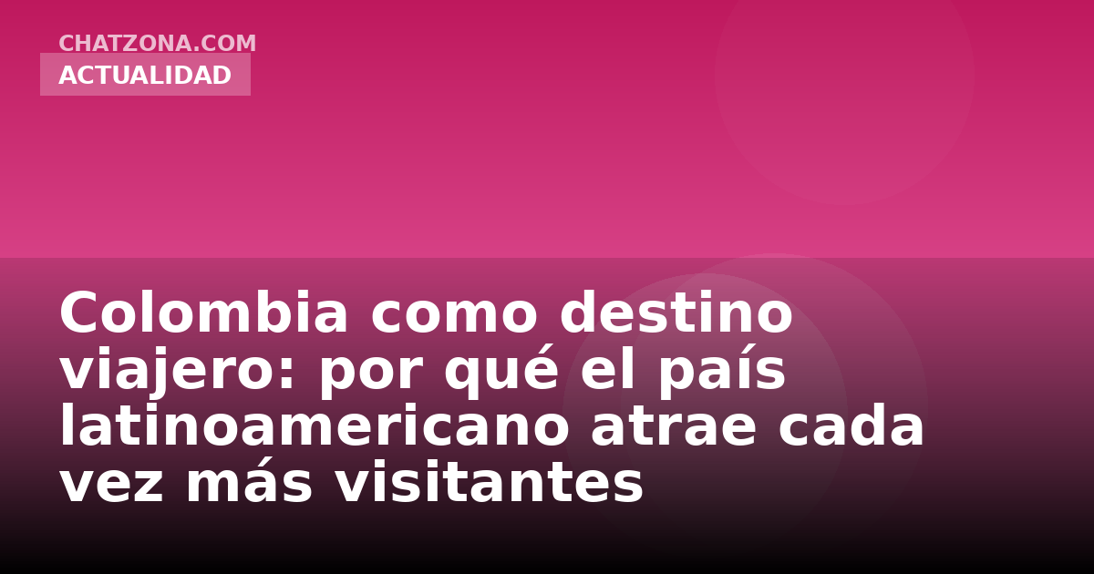 Colombia como destino viajero: por qué el país latinoamericano atrae cada vez más visitantes