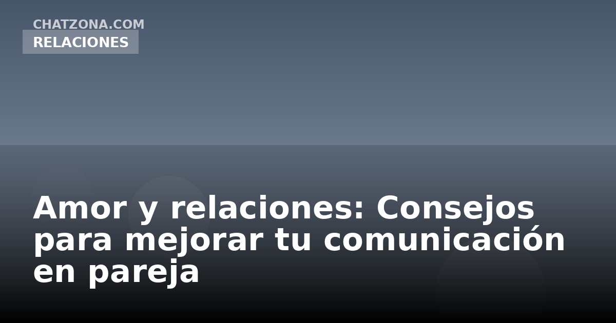 Amor y relaciones: Consejos para mejorar tu comunicación en pareja