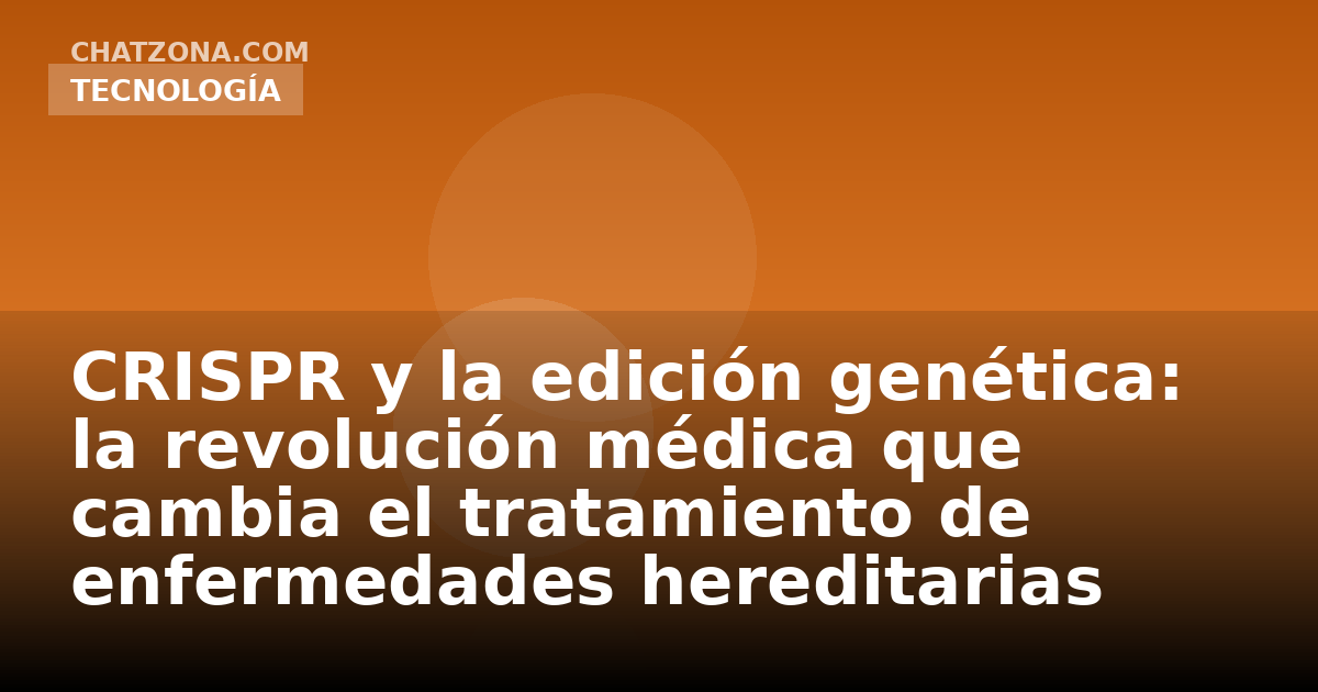 CRISPR y la edición genética: la revolución médica que cambia el tratamiento de enfermedades hereditarias