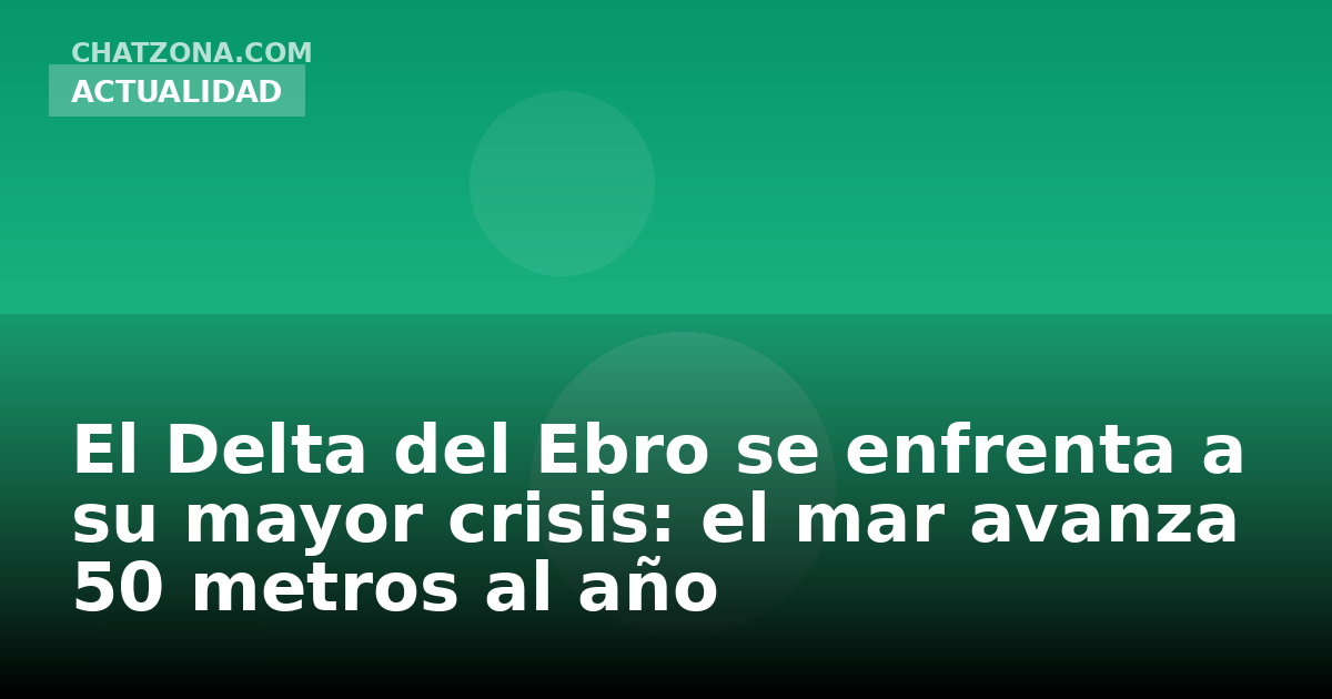 El Delta del Ebro se enfrenta a su mayor crisis: el mar avanza 50 metros al año