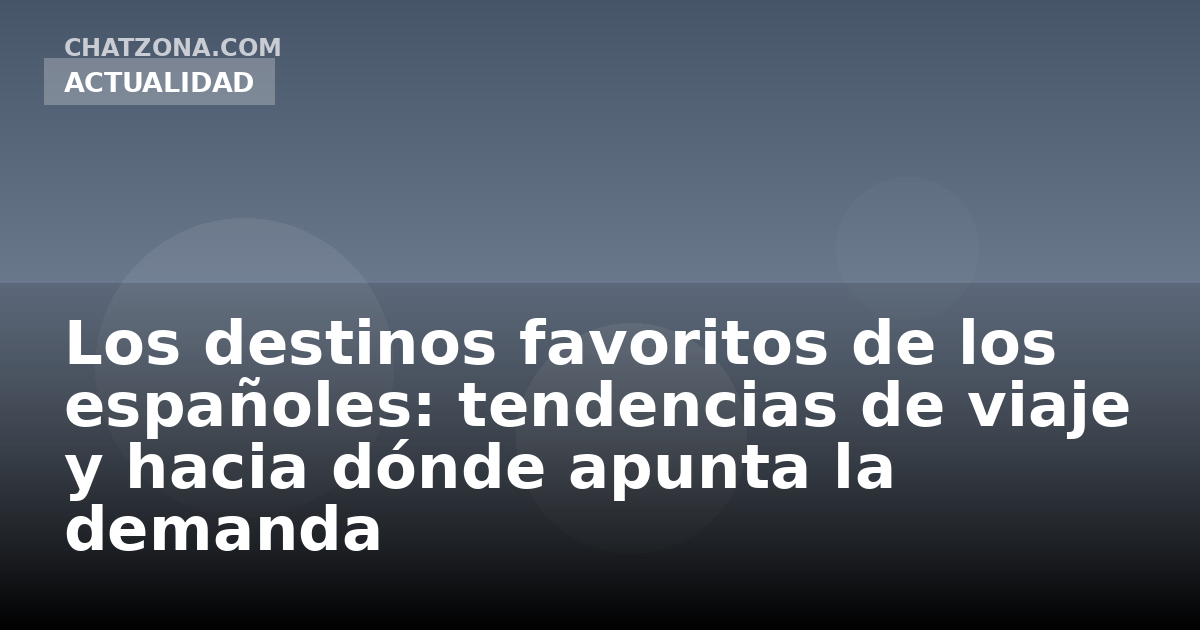 Los destinos favoritos de los españoles: tendencias de viaje y hacia dónde apunta la demanda