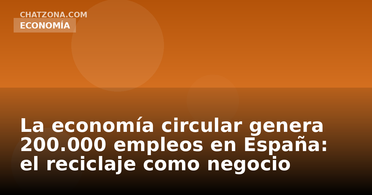 La economía circular genera 200.000 empleos en España: el reciclaje como negocio