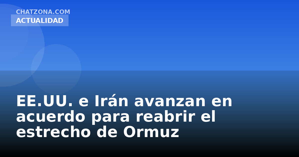 EE.UU. e Irán avanzan en acuerdo para reabrir el estrecho de Ormuz
