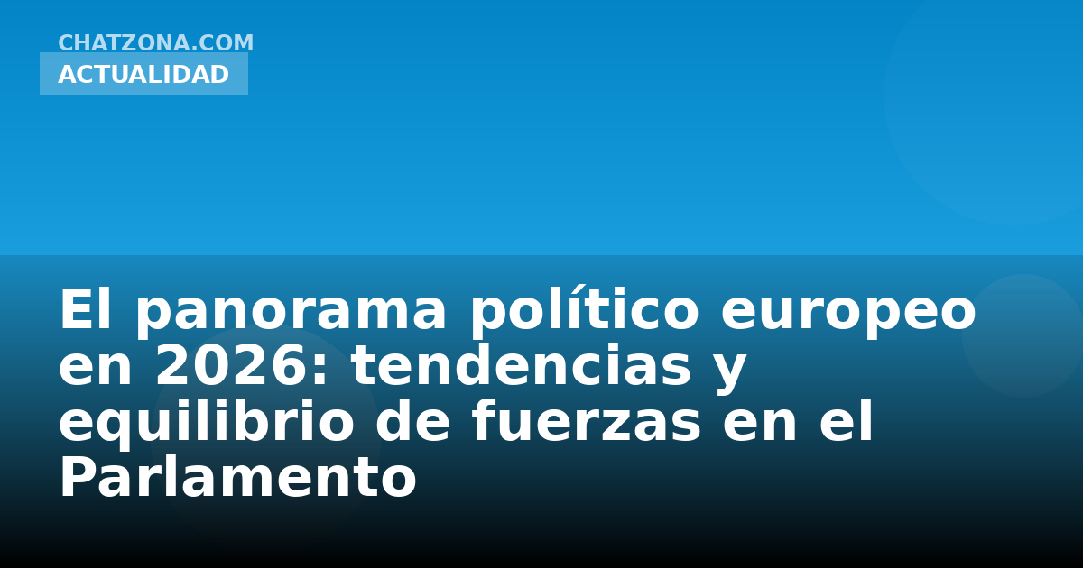 El panorama político europeo en 2026: tendencias y equilibrio de fuerzas en el Parlamento