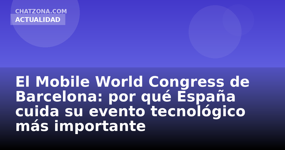 El Mobile World Congress de Barcelona: por qué España cuida su evento tecnológico más importante