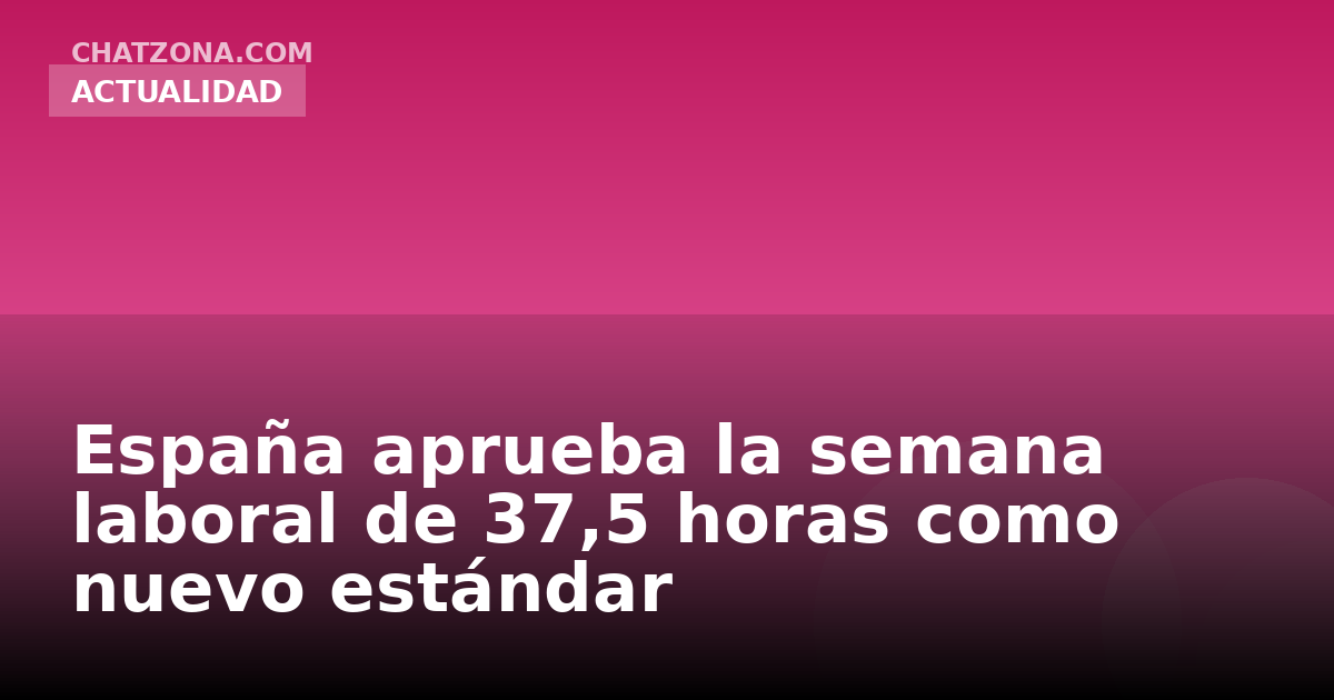 España aprueba la semana laboral de 37,5 horas como nuevo estándar