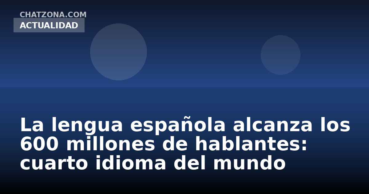 La lengua española alcanza los 600 millones de hablantes: cuarto idioma del mundo