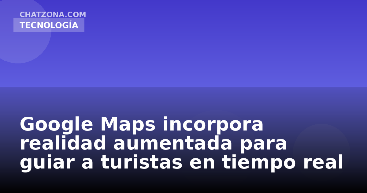 Google Maps incorpora realidad aumentada para guiar a turistas en tiempo real