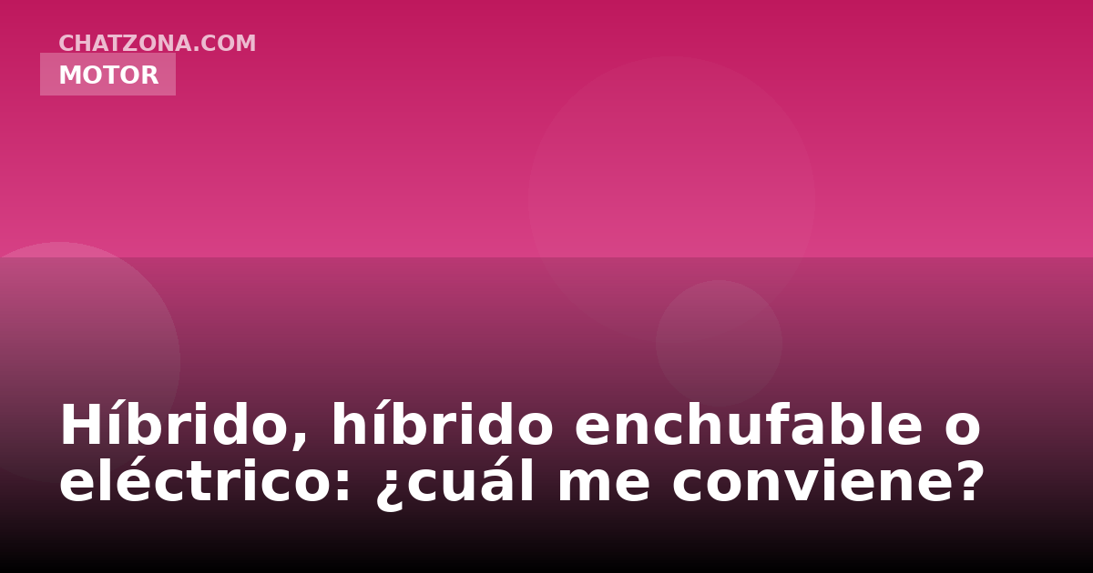 Híbrido, híbrido enchufable o eléctrico: ¿cuál me conviene?