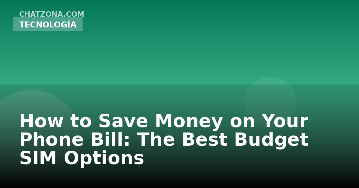 How to Save Money on Your Phone Bill: The Best Budget SIM Options