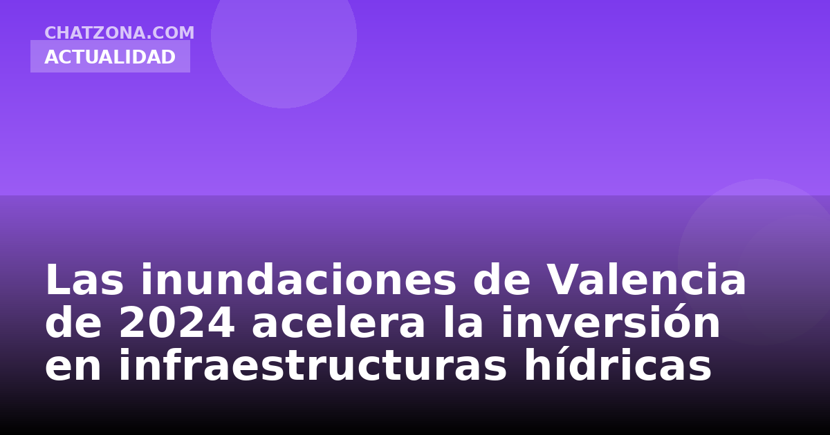 Las inundaciones de Valencia de 2024 acelera la inversión en infraestructuras hídricas