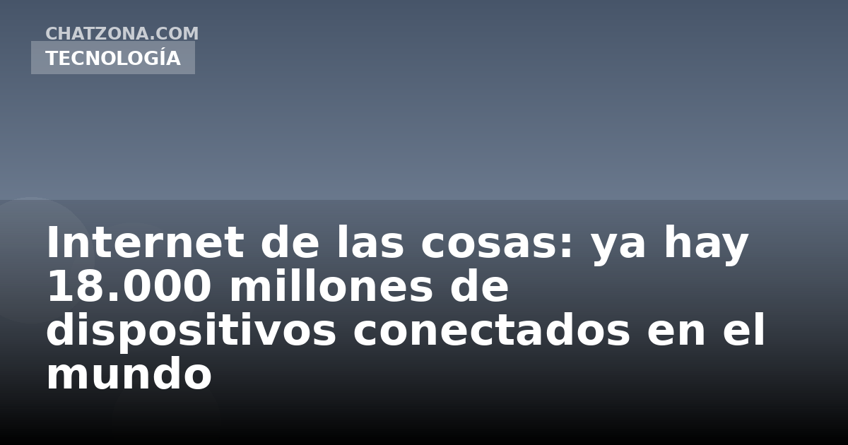 Internet de las cosas: ya hay 18.000 millones de dispositivos conectados en el mundo