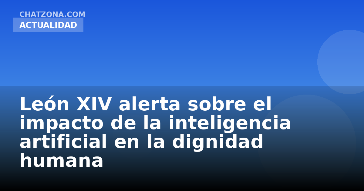 León XIV alerta sobre el impacto de la inteligencia artificial en la dignidad humana