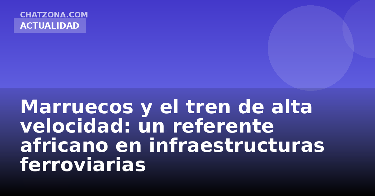 Marruecos y el tren de alta velocidad: un referente africano en infraestructuras ferroviarias