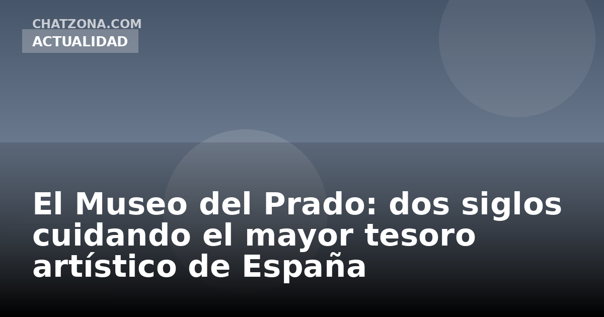 El Museo del Prado: dos siglos cuidando el mayor tesoro artístico de España