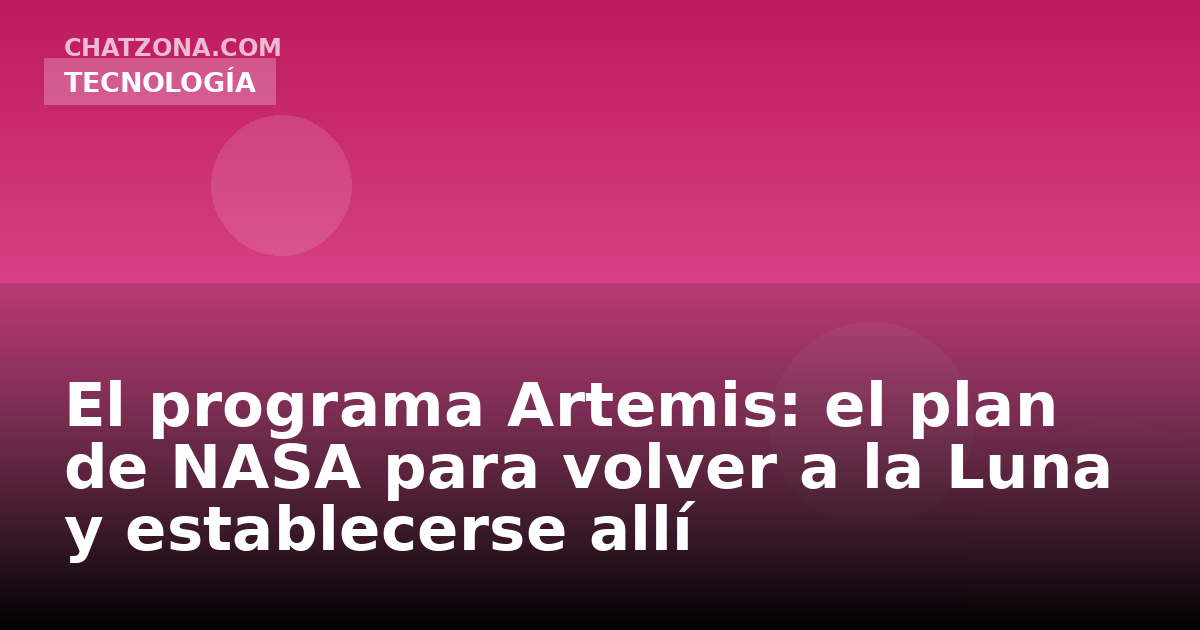 El programa Artemis: el plan de NASA para volver a la Luna y establecerse allí