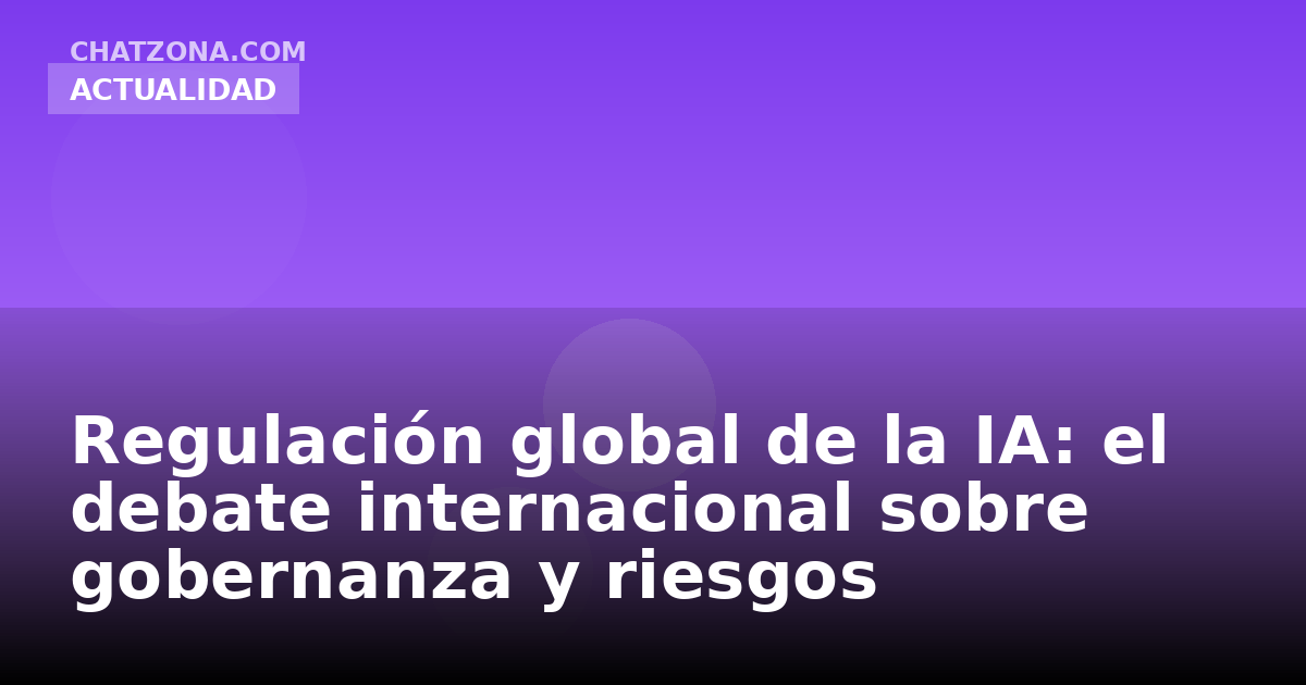 Regulación global de la IA: el debate internacional sobre gobernanza y riesgos