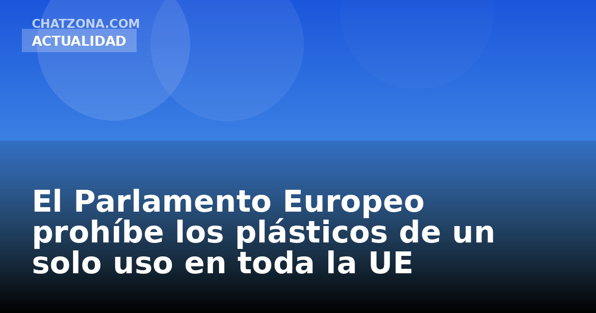 El Parlamento Europeo prohíbe los plásticos de un solo uso en toda la UE