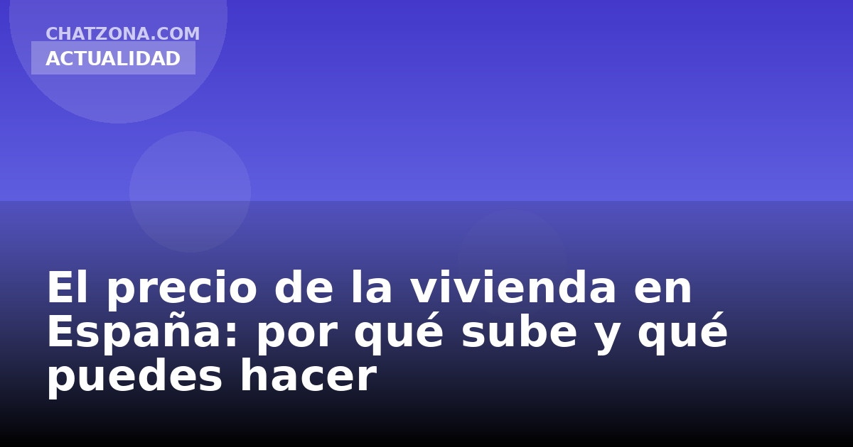 El precio de la vivienda en España: por qué sube y qué puedes hacer
