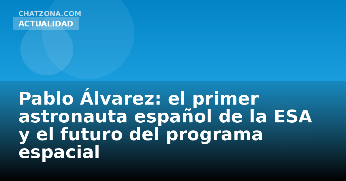 Pablo Álvarez: el primer astronauta español de la ESA y el futuro del programa espacial