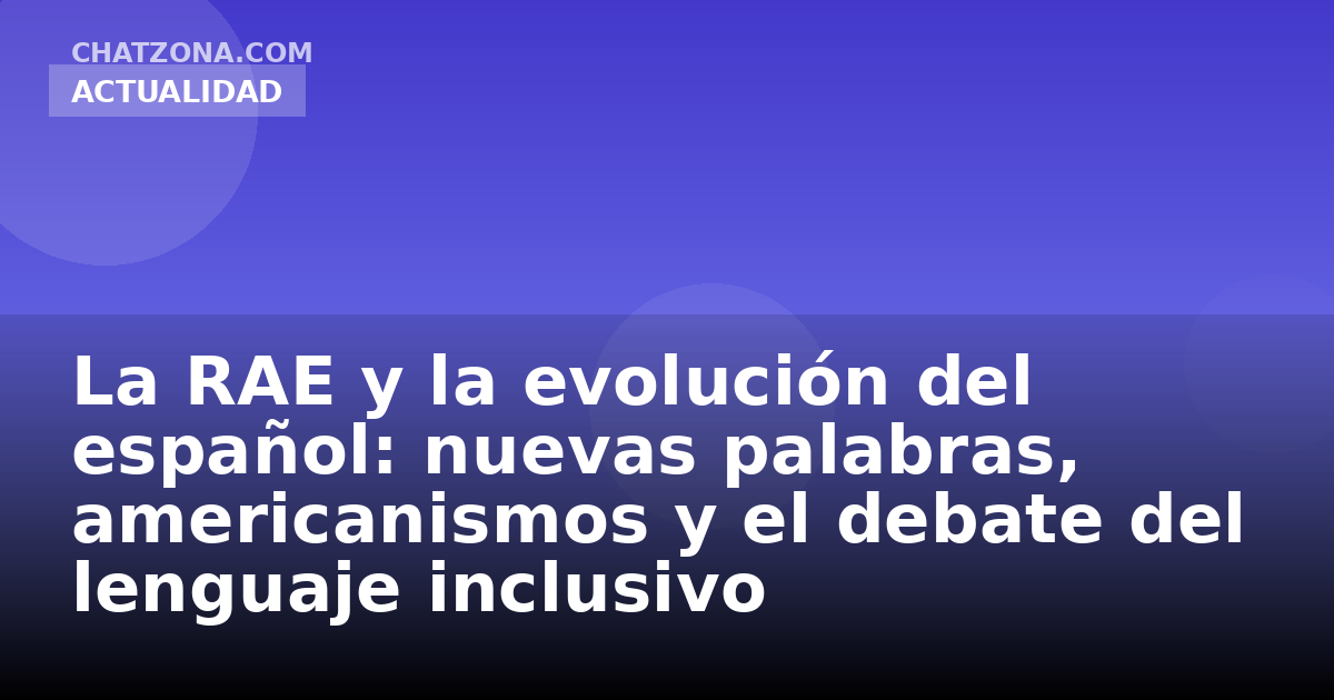La RAE y la evolución del español: nuevas palabras, americanismos y el debate del lenguaje inclusivo