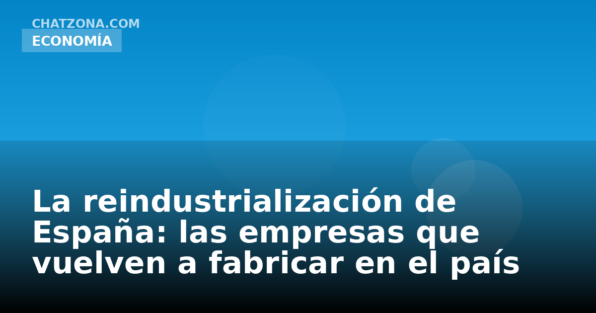La reindustrialización de España: las empresas que vuelven a fabricar en el país