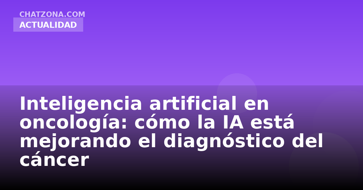 Inteligencia artificial en oncología: cómo la IA está mejorando el diagnóstico del cáncer