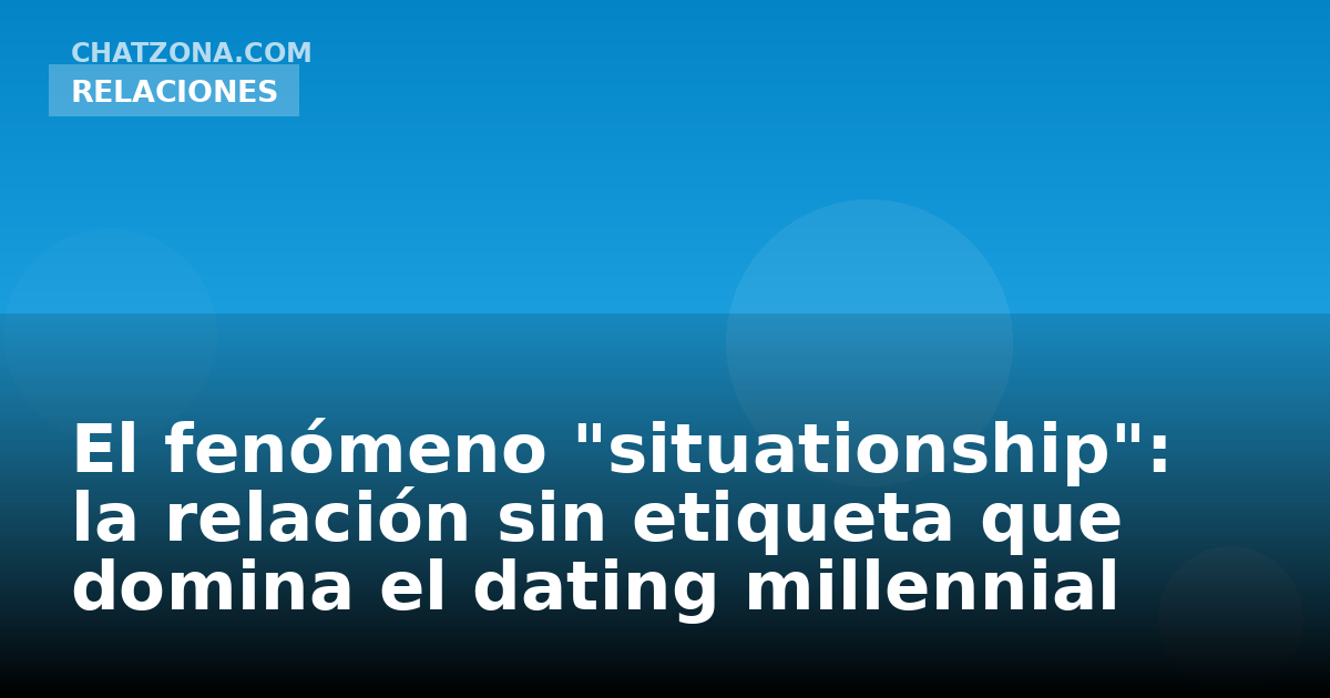 El fenómeno "situationship": la relación sin etiqueta que domina el dating millennial