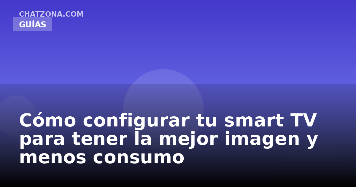 Cómo configurar tu smart TV para tener la mejor imagen y menos consumo