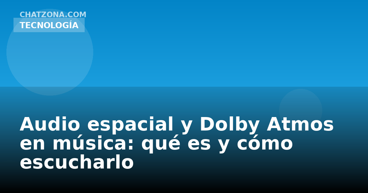 Audio espacial y Dolby Atmos en música: qué es y cómo escucharlo