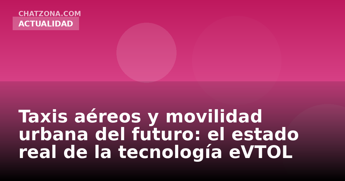 Taxis aéreos y movilidad urbana del futuro: el estado real de la tecnología eVTOL