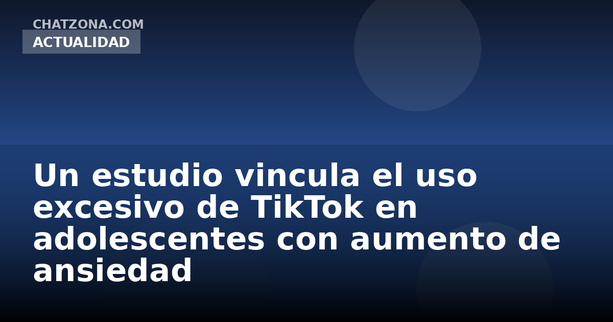 Un estudio vincula el uso excesivo de TikTok en adolescentes con aumento de ansiedad
