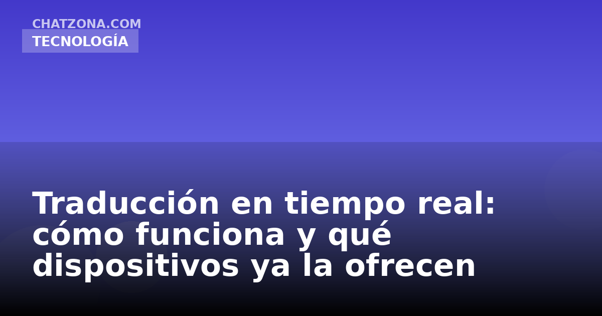 Traducción en tiempo real: cómo funciona y qué dispositivos ya la ofrecen