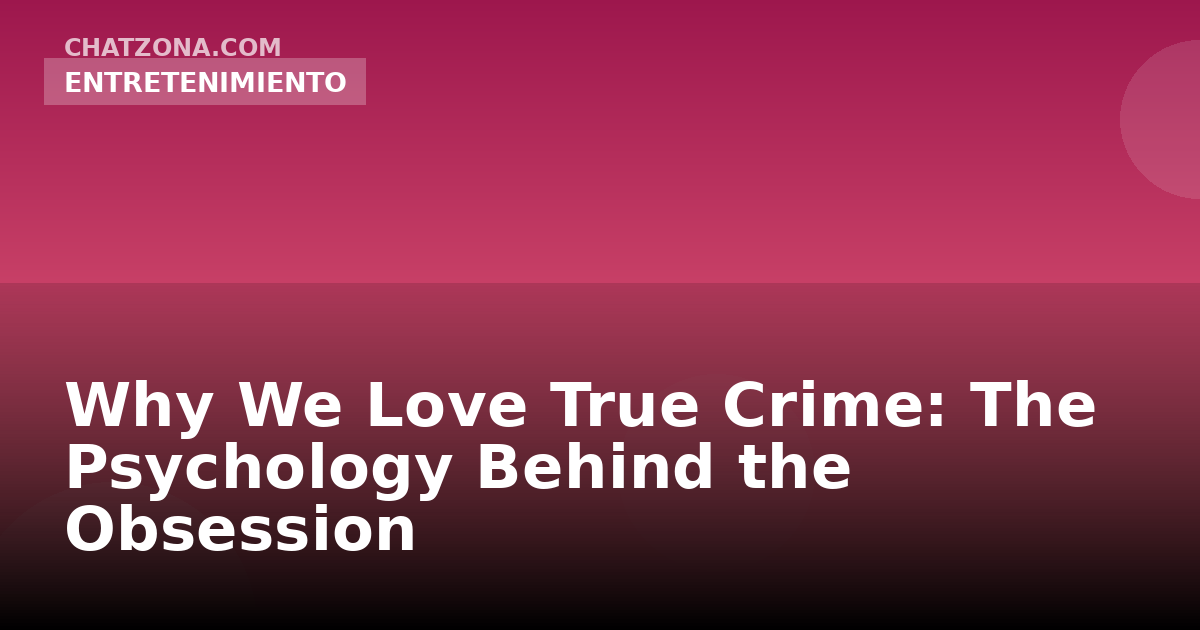 Why We Love True Crime: The Psychology Behind the Obsession